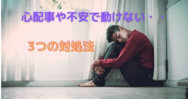 心配事や不安がありすぎて動けない時の3つの対処法